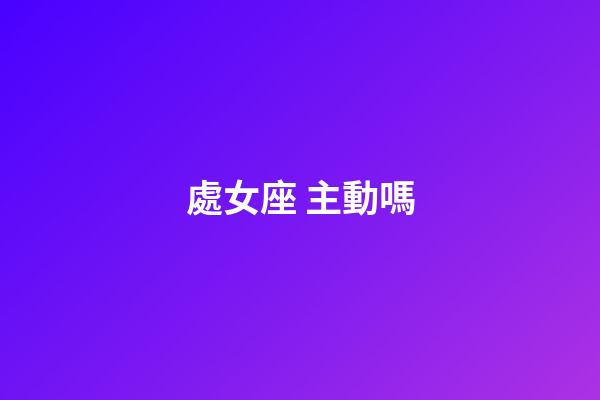 處女座 主動嗎-第1張-星座運勢-玄機派